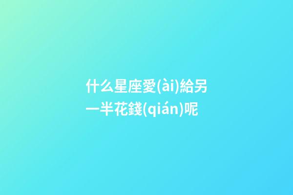 什么星座愛(ài)給另一半花錢(qián)呢-第1張-星座運(yùn)勢(shì)-玄機(jī)派