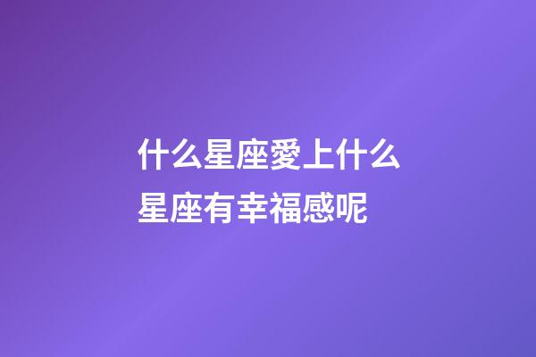 什么星座愛上什么星座有幸福感呢-第1張-星座運(yùn)勢-玄機(jī)派
