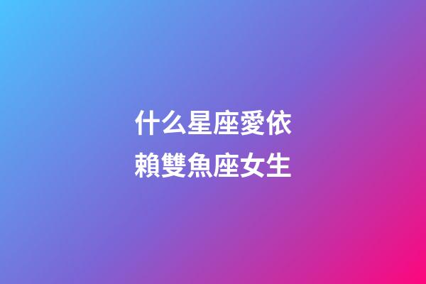 什么星座愛依賴雙魚座女生-第1張-星座運勢-玄機派