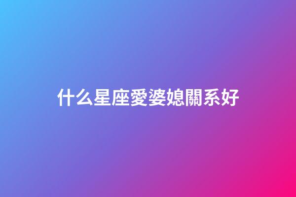 什么星座愛婆媳關系好-第1張-星座運勢-玄機派