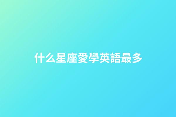 什么星座愛學英語最多-第1張-星座運勢-玄機派