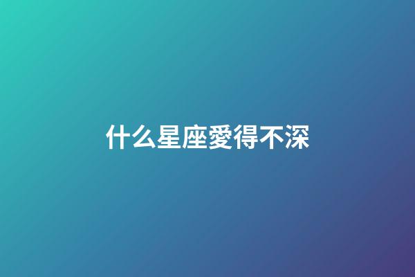 什么星座愛得不深-第1張-星座運勢-玄機派