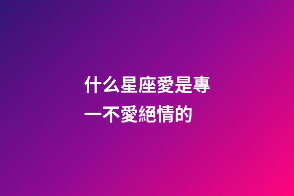 什么星座愛是專一不愛絕情的-第1張-星座運勢-玄機派