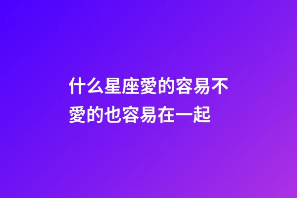 什么星座愛的容易不愛的也容易在一起-第1張-星座運勢-玄機派