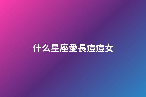 什么星座愛長痘痘女-第1張-星座運勢-玄機派