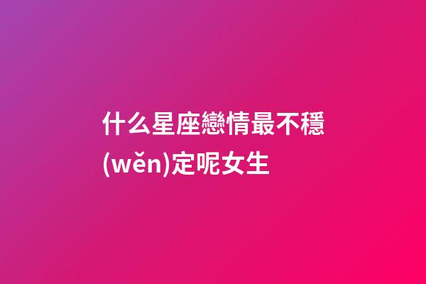 什么星座戀情最不穩(wěn)定呢女生-第1張-星座運(yùn)勢(shì)-玄機(jī)派