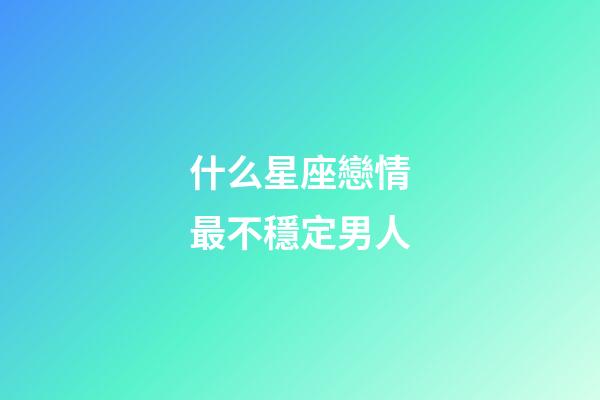 什么星座戀情最不穩定男人-第1張-星座運勢-玄機派