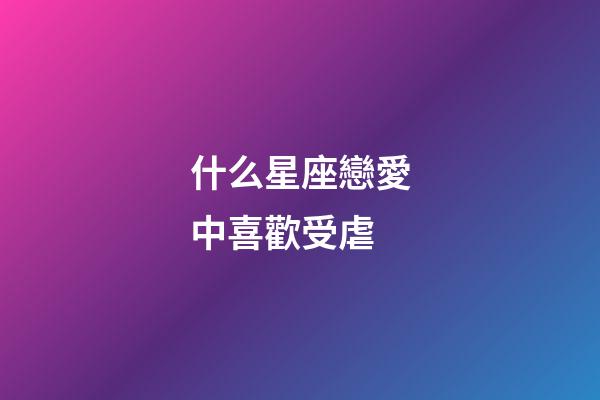 什么星座戀愛中喜歡受虐-第1張-星座運勢-玄機派