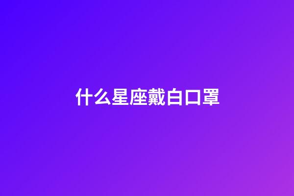 什么星座戴白口罩-第1張-星座運勢-玄機派
