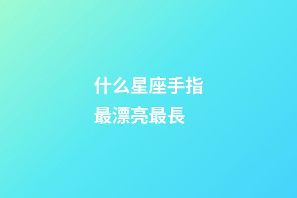 什么星座手指最漂亮最長-第1張-星座運勢-玄機派