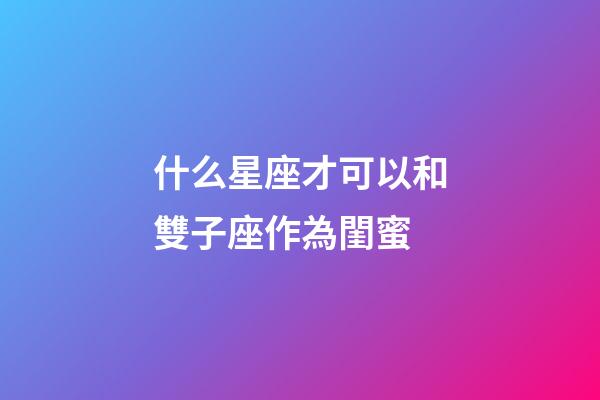 什么星座才可以和雙子座作為閨蜜-第1張-星座運勢-玄機派