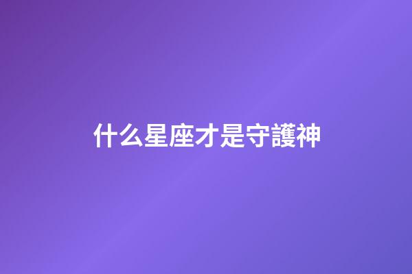 什么星座才是守護神-第1張-星座運勢-玄機派