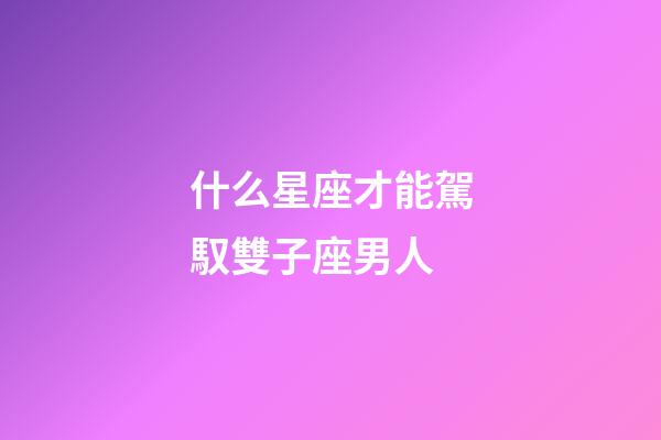 什么星座才能駕馭雙子座男人-第1張-星座運(yùn)勢-玄機(jī)派