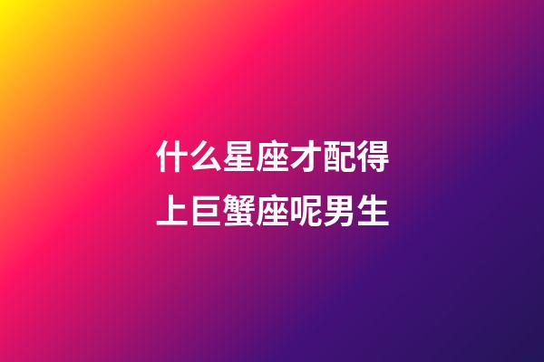 什么星座才配得上巨蟹座呢男生-第1張-星座運勢-玄機派