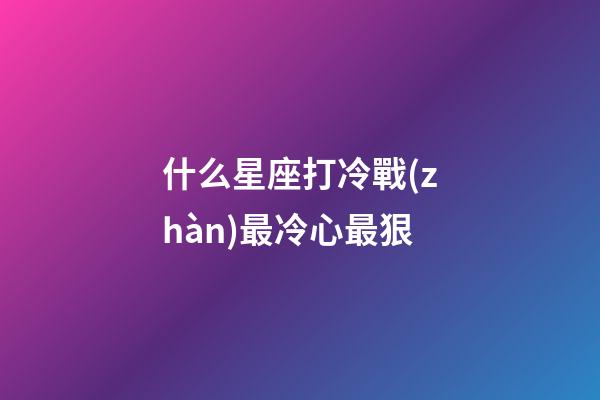 什么星座打冷戰(zhàn)最冷心最狠-第1張-星座運(yùn)勢(shì)-玄機(jī)派