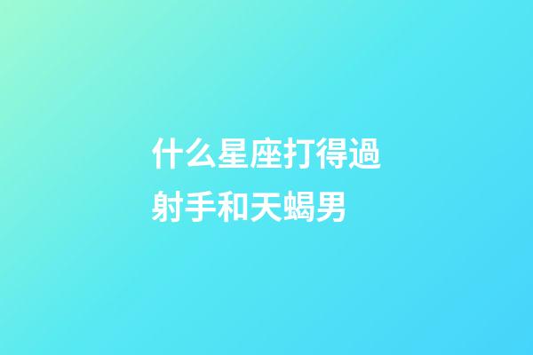 什么星座打得過射手和天蝎男-第1張-星座運(yùn)勢(shì)-玄機(jī)派