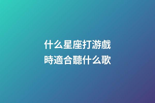 什么星座打游戲時適合聽什么歌-第1張-星座運勢-玄機派