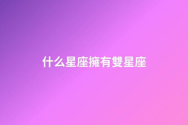 什么星座擁有雙星座-第1張-星座運勢-玄機派