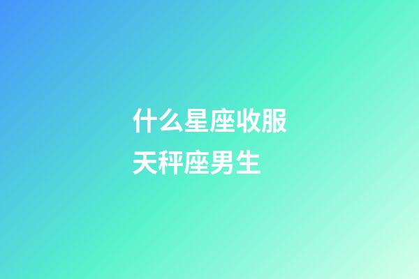 什么星座收服天秤座男生-第1張-星座運勢-玄機(jī)派
