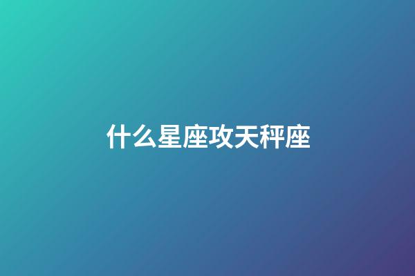 什么星座攻天秤座-第1張-星座運勢-玄機派