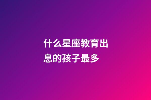 什么星座教育出息的孩子最多-第1張-星座運勢-玄機派
