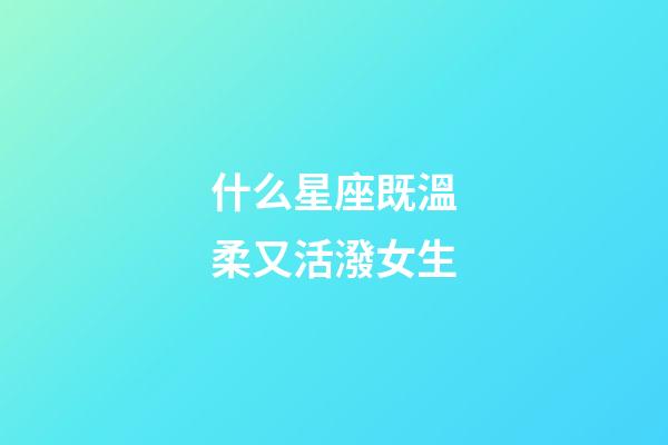 什么星座既溫柔又活潑女生-第1張-星座運勢-玄機派