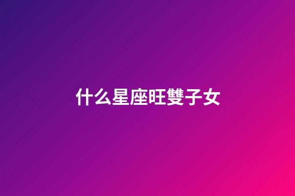 什么星座旺雙子女-第1張-星座運勢-玄機派