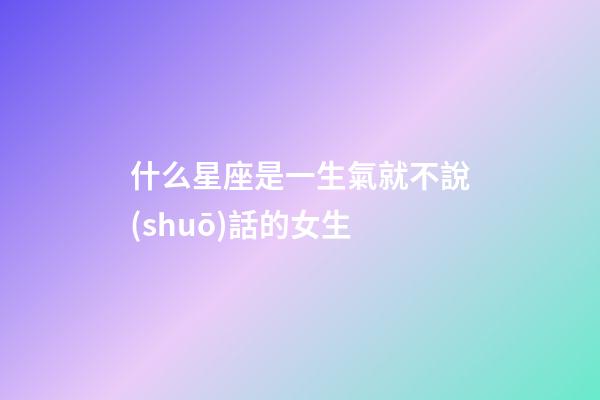 什么星座是一生氣就不說(shuō)話的女生-第1張-星座運(yùn)勢(shì)-玄機(jī)派
