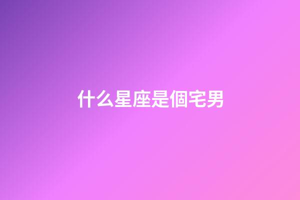 什么星座是個宅男-第1張-星座運勢-玄機派