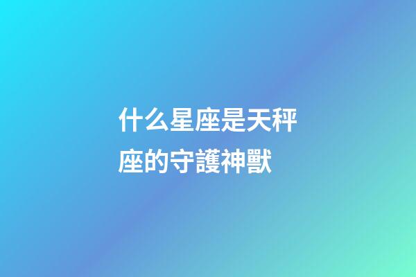 什么星座是天秤座的守護神獸-第1張-星座運勢-玄機派