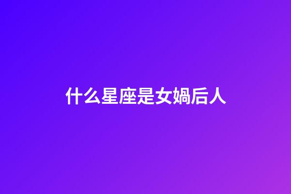 什么星座是女媧后人