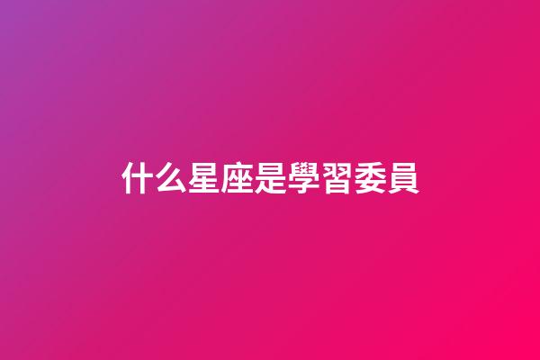 什么星座是學習委員-第1張-星座運勢-玄機派