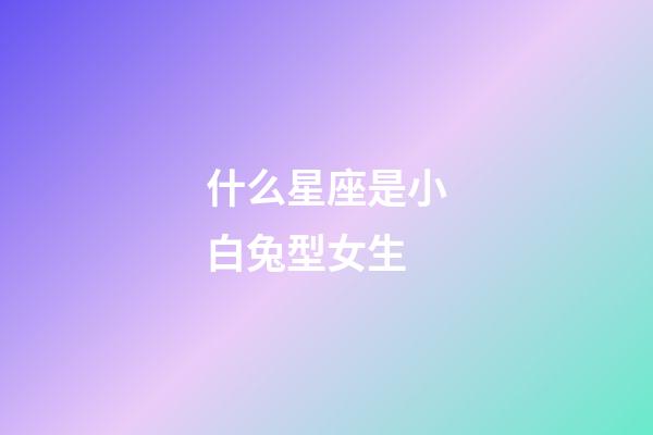 什么星座是小白兔型女生-第1張-星座運勢-玄機派