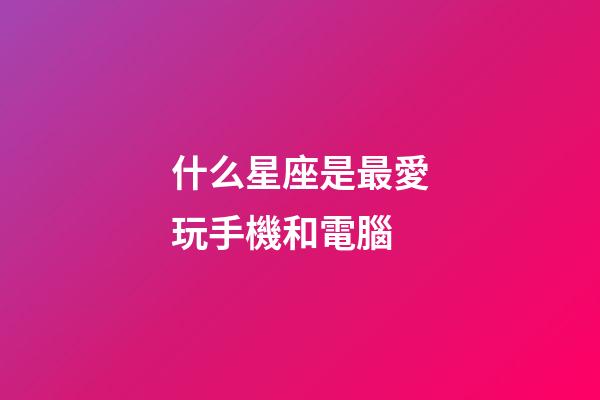 什么星座是最愛玩手機和電腦