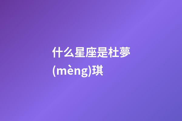 什么星座是杜夢(mèng)琪-第1張-星座運(yùn)勢(shì)-玄機(jī)派