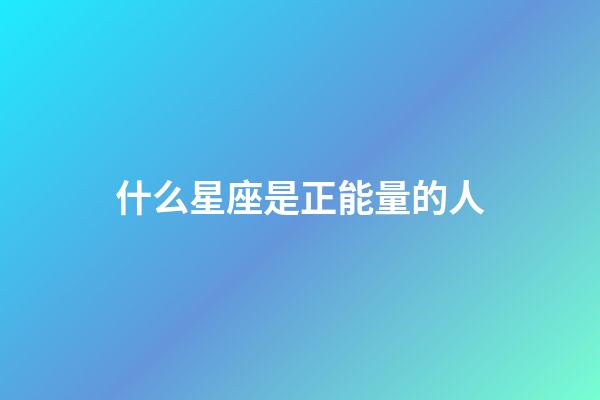 什么星座是正能量的人-第1張-星座運(yùn)勢(shì)-玄機(jī)派