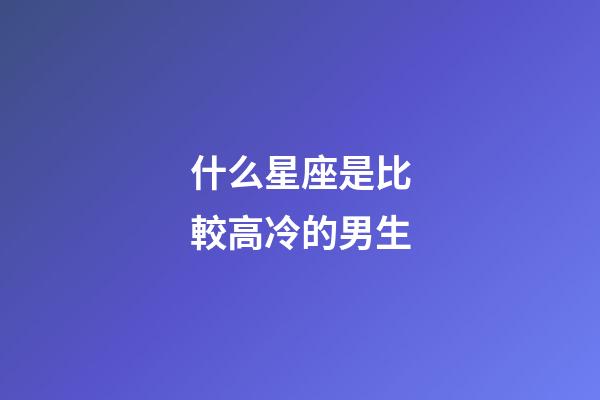 什么星座是比較高冷的男生-第1張-星座運(yùn)勢(shì)-玄機(jī)派