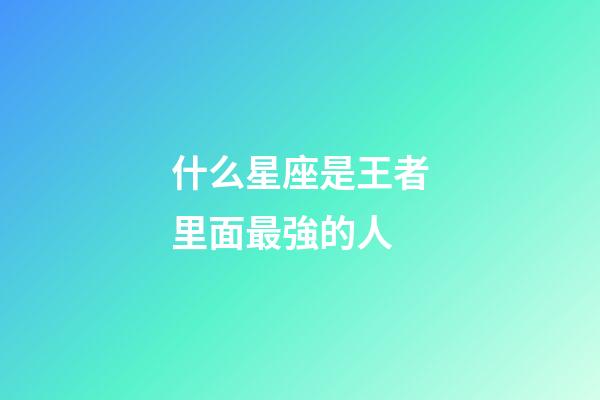 什么星座是王者里面最強的人-第1張-星座運勢-玄機派