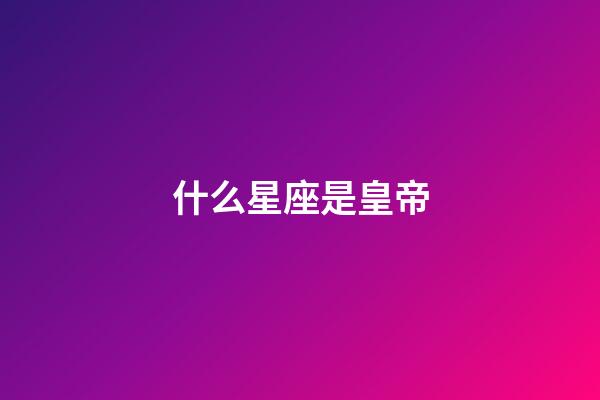 什么星座是皇帝-第1張-星座運勢-玄機派