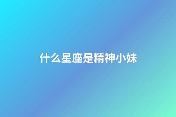 什么星座是精神小妹-第1張-星座運勢-玄機派