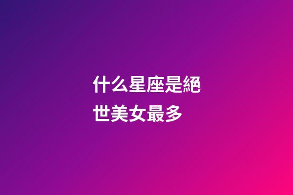 什么星座是絕世美女最多-第1張-星座運(yùn)勢(shì)-玄機(jī)派
