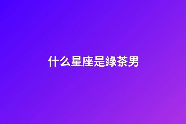什么星座是綠茶男-第1張-星座運勢-玄機派