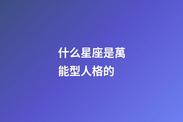 什么星座是萬能型人格的-第1張-星座運勢-玄機派
