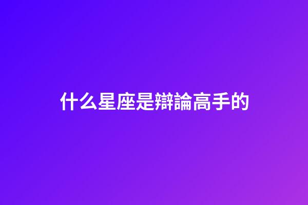 什么星座是辯論高手的-第1張-星座運(yùn)勢-玄機(jī)派