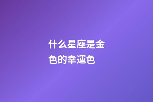什么星座是金色的幸運色-第1張-星座運勢-玄機派