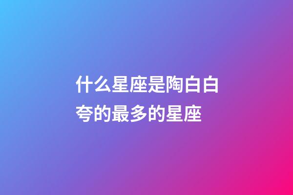 什么星座是陶白白夸的最多的星座-第1張-星座運(yùn)勢(shì)-玄機(jī)派