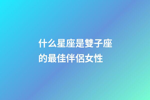 什么星座是雙子座的最佳伴侶女性-第1張-星座運(yùn)勢(shì)-玄機(jī)派