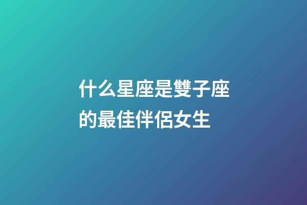 什么星座是雙子座的最佳伴侶女生-第1張-星座運勢-玄機派