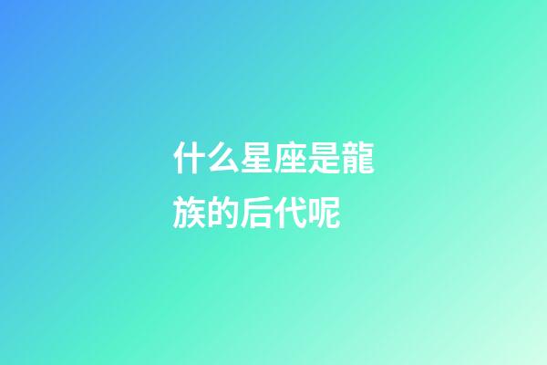 什么星座是龍族的后代呢