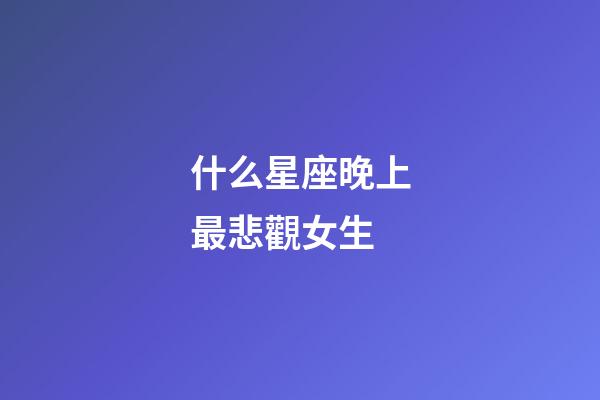 什么星座晚上最悲觀女生-第1張-星座運勢-玄機派